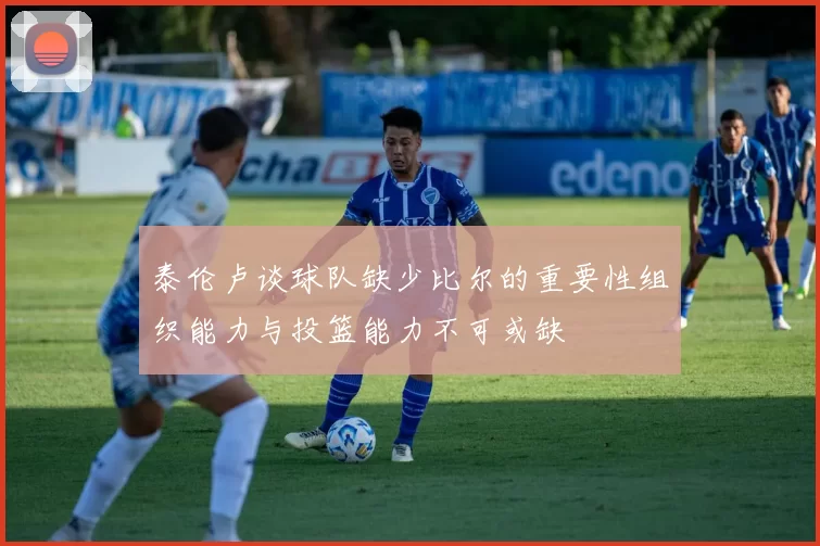 泰伦卢谈球队缺少比尔的重要性组织能力与投篮能力不可或缺