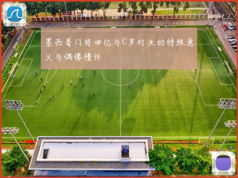 墨西哥门将回忆与C罗对决的特殊意义与偶像情怀