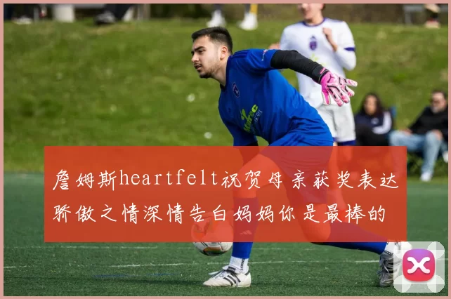 詹姆斯heartfelt祝贺母亲获奖表达骄傲之情深情告白妈妈你是最棒的我爱你