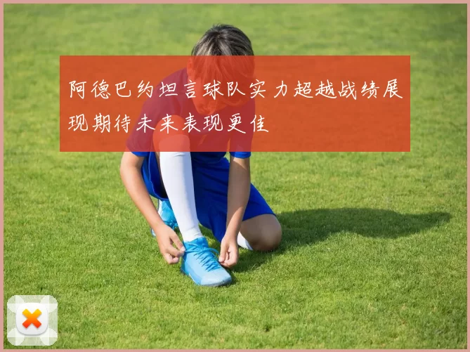 阿德巴约坦言球队实力超越战绩展现期待未来表现更佳