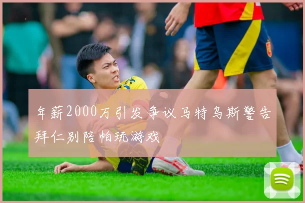 年薪2000万引发争议马特乌斯警告拜仁别陪帕玩游戏