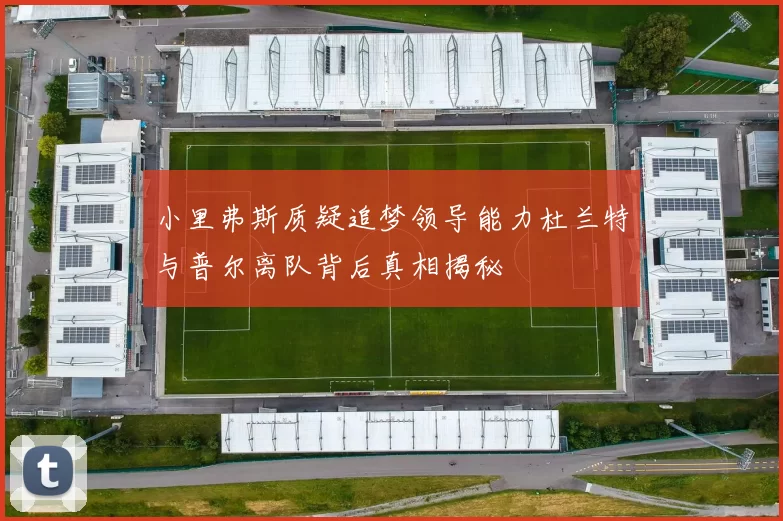 小里弗斯质疑追梦领导能力杜兰特与普尔离队背后真相揭秘