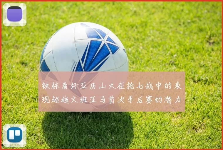 铁林看好亚历山大在抢七战中的表现超越文班亚马首次季后赛的潜力