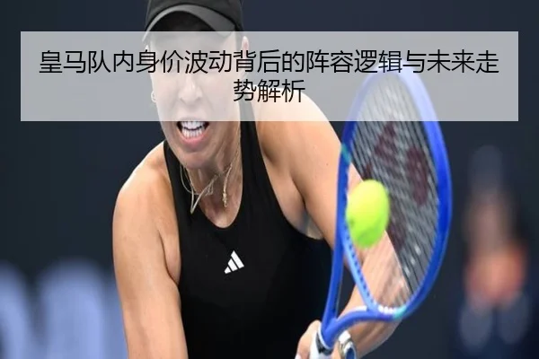 皇马队内身价波动背后的阵容逻辑与未来走势解析